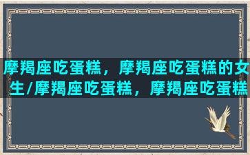 摩羯座吃蛋糕，摩羯座吃蛋糕的女生/摩羯座吃蛋糕，摩羯座吃蛋糕的女生-我的网站