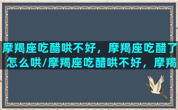 摩羯座吃醋哄不好，摩羯座吃醋了怎么哄/摩羯座吃醋哄不好，摩羯座吃醋了怎么哄-我的网站