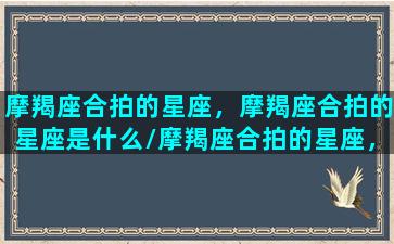 摩羯座合拍的星座，摩羯座合拍的星座是什么/摩羯座合拍的星座，摩羯座合拍的星座是什么-我的网站