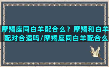 摩羯座同白羊配合么？摩羯和白羊配对合适吗/摩羯座同白羊配合么？摩羯和白羊配对合适吗-我的网站