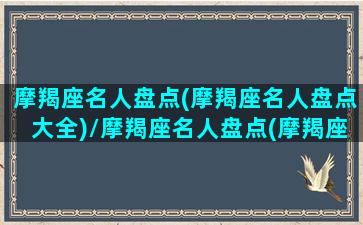 摩羯座名人盘点(摩羯座名人盘点大全)/摩羯座名人盘点(摩羯座名人盘点大全)-我的网站