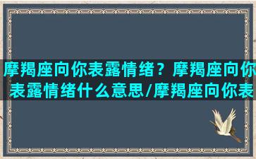 摩羯座向你表露情绪？摩羯座向你表露情绪什么意思/摩羯座向你表露情绪？摩羯座向你表露情绪什么意思-我的网站