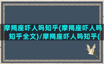 摩羯座吓人吗知乎(摩羯座吓人吗知乎全文)/摩羯座吓人吗知乎(摩羯座吓人吗知乎全文)-我的网站