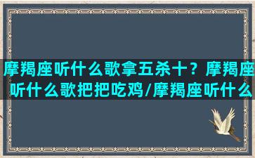 摩羯座听什么歌拿五杀十？摩羯座听什么歌把把吃鸡/摩羯座听什么歌拿五杀十？摩羯座听什么歌把把吃鸡-我的网站