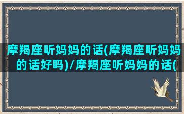 摩羯座听妈妈的话(摩羯座听妈妈的话好吗)/摩羯座听妈妈的话(摩羯座听妈妈的话好吗)-我的网站