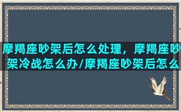 摩羯座吵架后怎么处理，摩羯座吵架冷战怎么办/摩羯座吵架后怎么处理，摩羯座吵架冷战怎么办-我的网站