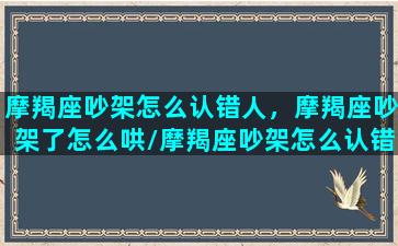 摩羯座吵架怎么认错人，摩羯座吵架了怎么哄/摩羯座吵架怎么认错人，摩羯座吵架了怎么哄-我的网站