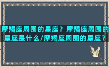 摩羯座周围的星座？摩羯座周围的星座是什么/摩羯座周围的星座？摩羯座周围的星座是什么-我的网站