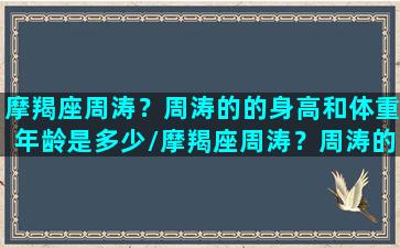 摩羯座周涛？周涛的的身高和体重年龄是多少/摩羯座周涛？周涛的的身高和体重年龄是多少-我的网站