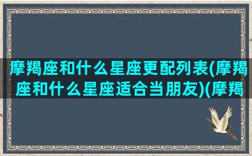 摩羯座和什么星座更配列表(摩羯座和什么星座适合当朋友)(摩羯座和什么星座配对最好)