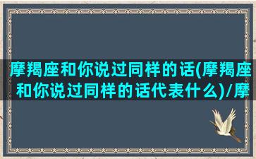 摩羯座和你说过同样的话(摩羯座和你说过同样的话代表什么)/摩羯座和你说过同样的话(摩羯座和你说过同样的话代表什么)-我的网站