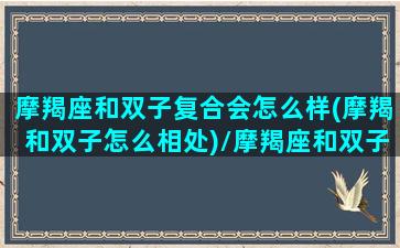 摩羯座和双子复合会怎么样(摩羯和双子怎么相处)/摩羯座和双子复合会怎么样(摩羯和双子怎么相处)-我的网站