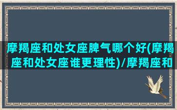 摩羯座和处女座脾气哪个好(摩羯座和处女座谁更理性)/摩羯座和处女座脾气哪个好(摩羯座和处女座谁更理性)-我的网站