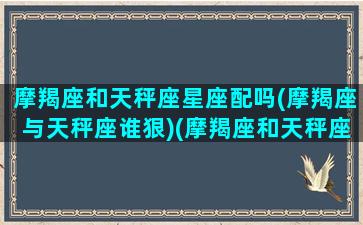 摩羯座和天秤座星座配吗(摩羯座与天秤座谁狠)(摩羯座和天秤座配不配做情侣)