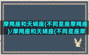 摩羯座和天蝎座(不同星座摩羯座)/摩羯座和天蝎座(不同星座摩羯座)-我的网站