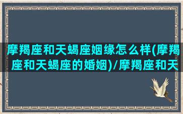 摩羯座和天蝎座姻缘怎么样(摩羯座和天蝎座的婚姻)/摩羯座和天蝎座姻缘怎么样(摩羯座和天蝎座的婚姻)-我的网站