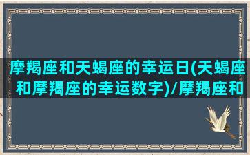 摩羯座和天蝎座的幸运日(天蝎座和摩羯座的幸运数字)/摩羯座和天蝎座的幸运日(天蝎座和摩羯座的幸运数字)-我的网站