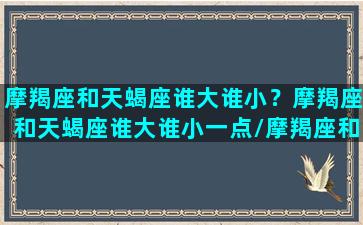 摩羯座和天蝎座谁大谁小？摩羯座和天蝎座谁大谁小一点/摩羯座和天蝎座谁大谁小？摩羯座和天蝎座谁大谁小一点-我的网站