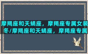 摩羯座和天蝎座，摩羯座专属女装冬/摩羯座和天蝎座，摩羯座专属女装冬-我的网站