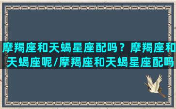 摩羯座和天蝎星座配吗？摩羯座和天蝎座呢/摩羯座和天蝎星座配吗？摩羯座和天蝎座呢-我的网站