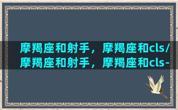 摩羯座和射手，摩羯座和cls/摩羯座和射手，摩羯座和cls-我的网站(摩羯座和射手星座最配)