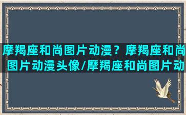 摩羯座和尚图片动漫？摩羯座和尚图片动漫头像/摩羯座和尚图片动漫？摩羯座和尚图片动漫头像-我的网站