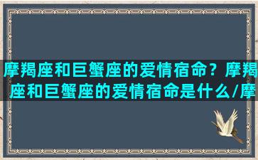 摩羯座和巨蟹座的爱情宿命？摩羯座和巨蟹座的爱情宿命是什么/摩羯座和巨蟹座的爱情宿命？摩羯座和巨蟹座的爱情宿命是什么-我的网站