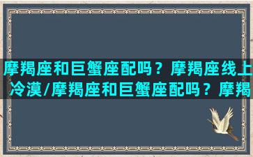 摩羯座和巨蟹座配吗？摩羯座线上冷漠/摩羯座和巨蟹座配吗？摩羯座线上冷漠-我的网站