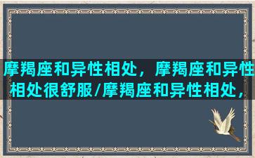 摩羯座和异性相处，摩羯座和异性相处很舒服/摩羯座和异性相处，摩羯座和异性相处很舒服-我的网站