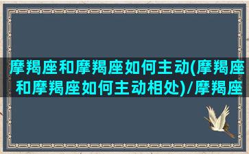 摩羯座和摩羯座如何主动(摩羯座和摩羯座如何主动相处)/摩羯座和摩羯座如何主动(摩羯座和摩羯座如何主动相处)-我的网站