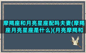 摩羯座和月亮星座配吗夫妻(摩羯座月亮星座是什么)(月亮摩羯和什么月亮星座合适)