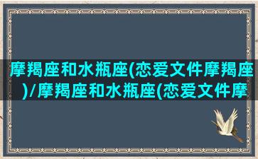 摩羯座和水瓶座(恋爱文件摩羯座)/摩羯座和水瓶座(恋爱文件摩羯座)-我的网站