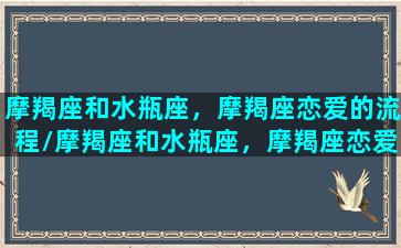 摩羯座和水瓶座，摩羯座恋爱的流程/摩羯座和水瓶座，摩羯座恋爱的流程-我的网站