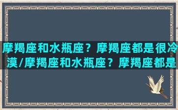 摩羯座和水瓶座？摩羯座都是很冷漠/摩羯座和水瓶座？摩羯座都是很冷漠-我的网站