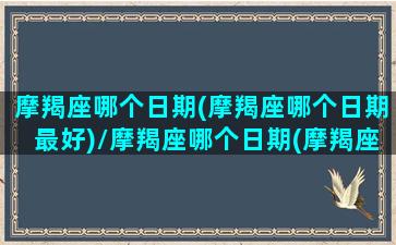 摩羯座哪个日期(摩羯座哪个日期最好)/摩羯座哪个日期(摩羯座哪个日期最好)-我的网站