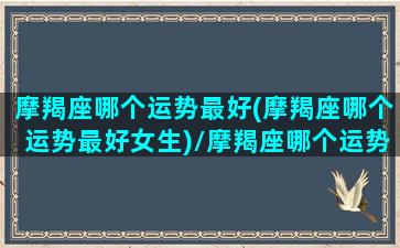 摩羯座哪个运势最好(摩羯座哪个运势最好女生)/摩羯座哪个运势最好(摩羯座哪个运势最好女生)-我的网站