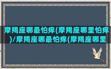 摩羯座哪最怕痒(摩羯座哪里怕痒)/摩羯座哪最怕痒(摩羯座哪里怕痒)-我的网站