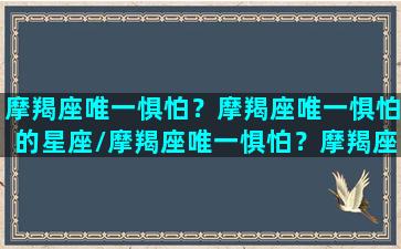 摩羯座唯一惧怕？摩羯座唯一惧怕的星座/摩羯座唯一惧怕？摩羯座唯一惧怕的星座-我的网站