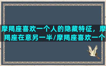 摩羯座喜欢一个人的隐藏特征，摩羯座在意另一半/摩羯座喜欢一个人的隐藏特征，摩羯座在意另一半-我的网站