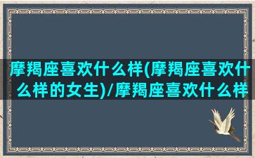 摩羯座喜欢什么样(摩羯座喜欢什么样的女生)/摩羯座喜欢什么样(摩羯座喜欢什么样的女生)-我的网站