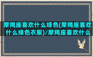 摩羯座喜欢什么绿色(摩羯座喜欢什么绿色衣服)/摩羯座喜欢什么绿色(摩羯座喜欢什么绿色衣服)-我的网站