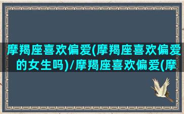 摩羯座喜欢偏爱(摩羯座喜欢偏爱的女生吗)/摩羯座喜欢偏爱(摩羯座喜欢偏爱的女生吗)-我的网站