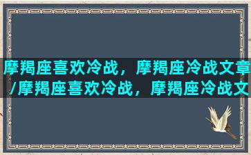 摩羯座喜欢冷战，摩羯座冷战文章/摩羯座喜欢冷战，摩羯座冷战文章-我的网站