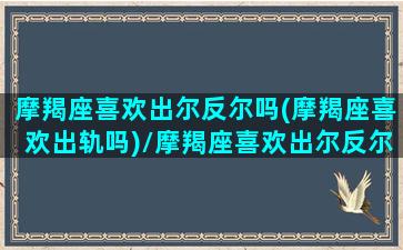 摩羯座喜欢出尔反尔吗(摩羯座喜欢出轨吗)/摩羯座喜欢出尔反尔吗(摩羯座喜欢出轨吗)-我的网站