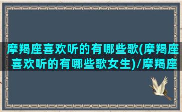 摩羯座喜欢听的有哪些歌(摩羯座喜欢听的有哪些歌女生)/摩羯座喜欢听的有哪些歌(摩羯座喜欢听的有哪些歌女生)-我的网站