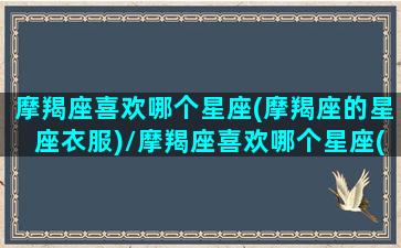 摩羯座喜欢哪个星座(摩羯座的星座衣服)/摩羯座喜欢哪个星座(摩羯座的星座衣服)-我的网站