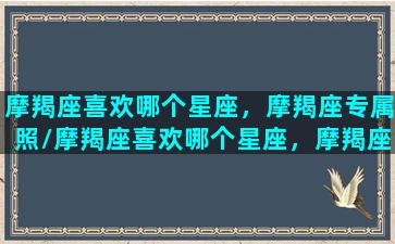 摩羯座喜欢哪个星座，摩羯座专属照/摩羯座喜欢哪个星座，摩羯座专属照-我的网站