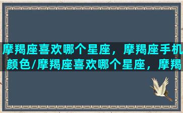 摩羯座喜欢哪个星座，摩羯座手机颜色/摩羯座喜欢哪个星座，摩羯座手机颜色-我的网站