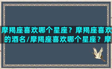 摩羯座喜欢哪个星座？摩羯座喜欢的酒名/摩羯座喜欢哪个星座？摩羯座喜欢的酒名-我的网站