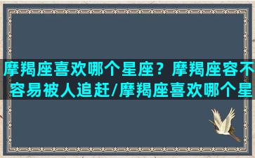 摩羯座喜欢哪个星座？摩羯座容不容易被人追赶/摩羯座喜欢哪个星座？摩羯座容不容易被人追赶-我的网站